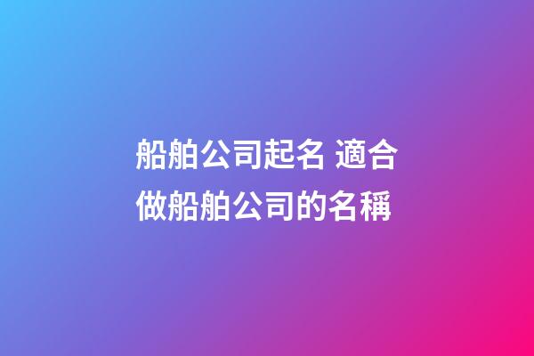 船舶公司起名 適合做船舶公司的名稱-第1張-公司起名-玄機派
